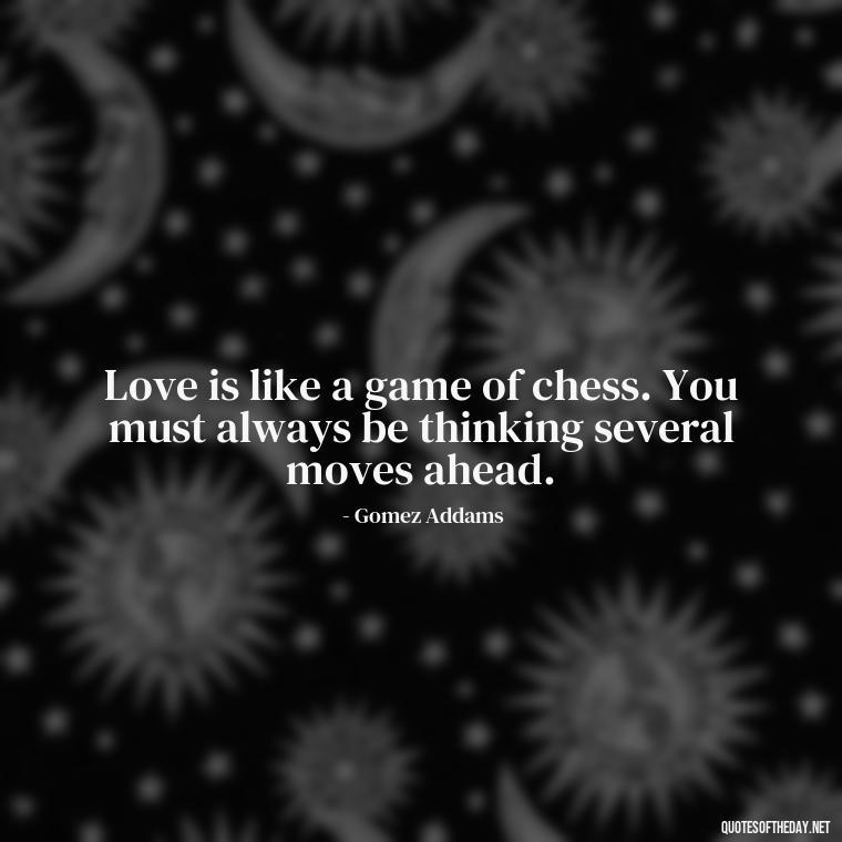 Love is like a game of chess. You must always be thinking several moves ahead. - Gomez Addams Quotes Love