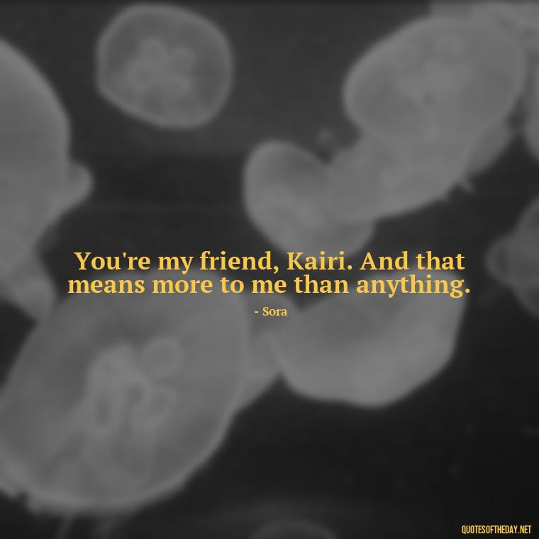 You're my friend, Kairi. And that means more to me than anything. - Kingdom Hearts Quotes Love