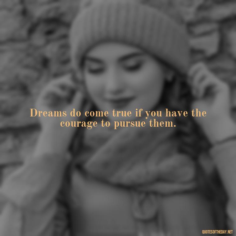 Dreams do come true if you have the courage to pursue them. - Dreaming Quotes Short