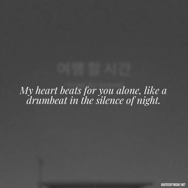 My heart beats for you alone, like a drumbeat in the silence of night. - Crushing Love Quotes