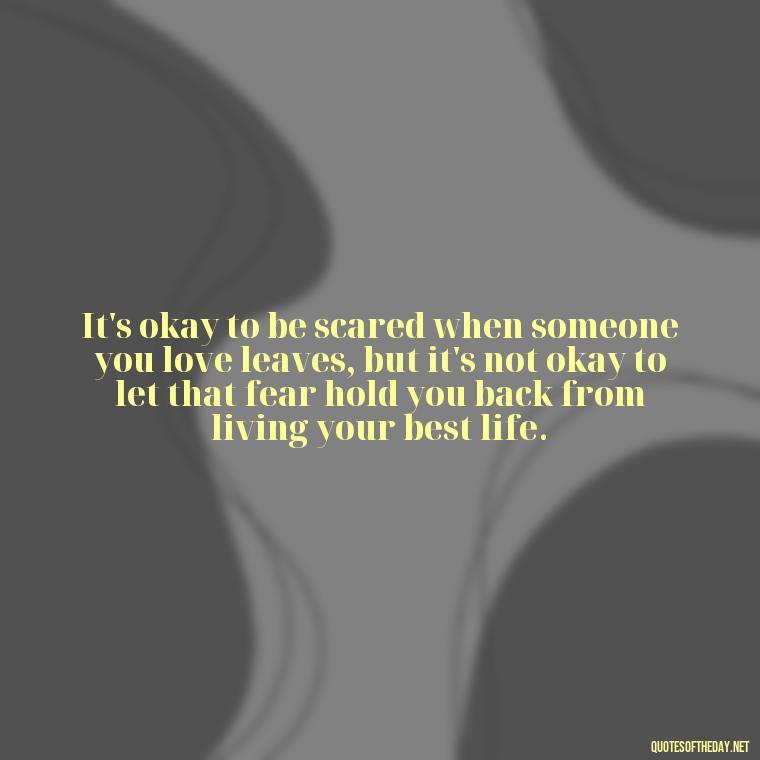 It's okay to be scared when someone you love leaves, but it's not okay to let that fear hold you back from living your best life. - Letting Someone You Love Go Quotes