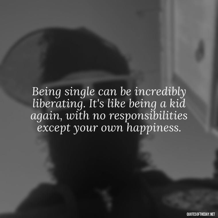 Being single can be incredibly liberating. It's like being a kid again, with no responsibilities except your own happiness. - Love Quotes For Single People