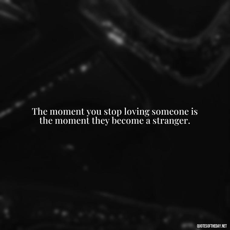 The moment you stop loving someone is the moment they become a stranger. - Quotes About Falling Out Of Love