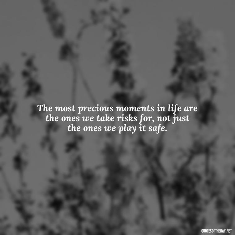 The most precious moments in life are the ones we take risks for, not just the ones we play it safe. - Quotes About Taking A Risk On Love