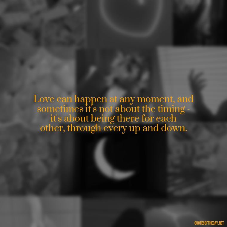 Love can happen at any moment, and sometimes it's not about the timing - it's about being there for each other, through every up and down. - Quotes About Timing In Love