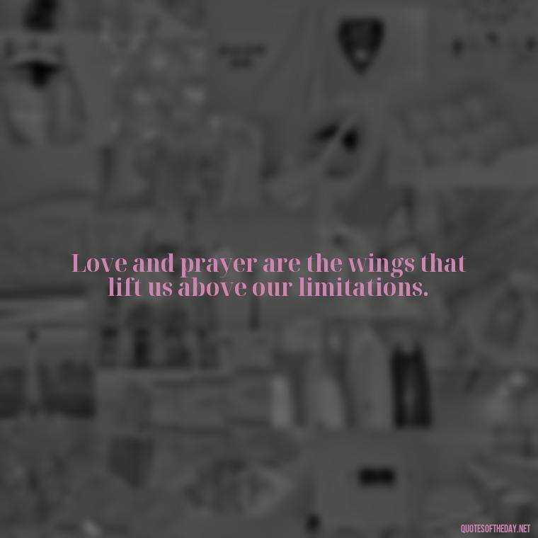 Love and prayer are the wings that lift us above our limitations. - Love And Prayer Quotes