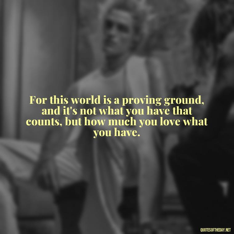 For this world is a proving ground, and it's not what you have that counts, but how much you love what you have. - Quotes About The Love Of Money