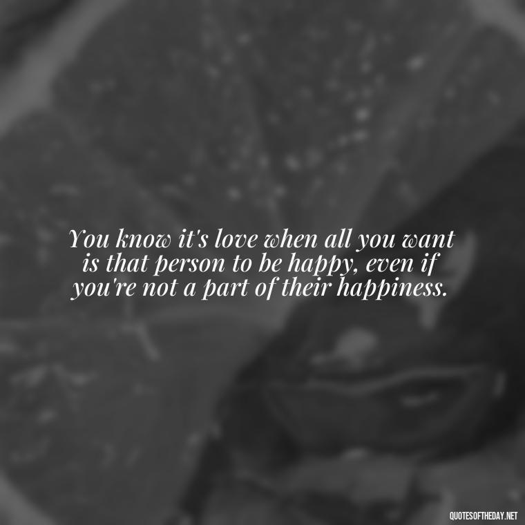 You know it's love when all you want is that person to be happy, even if you're not a part of their happiness. - My Love Story Quotes