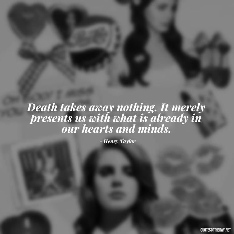 Death takes away nothing. It merely presents us with what is already in our hearts and minds. - Quote About A Lost Loved One