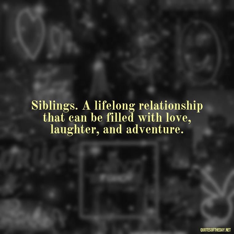 Siblings. A lifelong relationship that can be filled with love, laughter, and adventure. - Quotes About Siblings Love