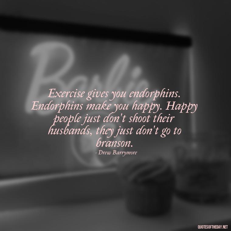 Exercise gives you endorphins. Endorphins make you happy. Happy people just don't shoot their husbands, they just don't go to branson. - Best Short Gym Quotes