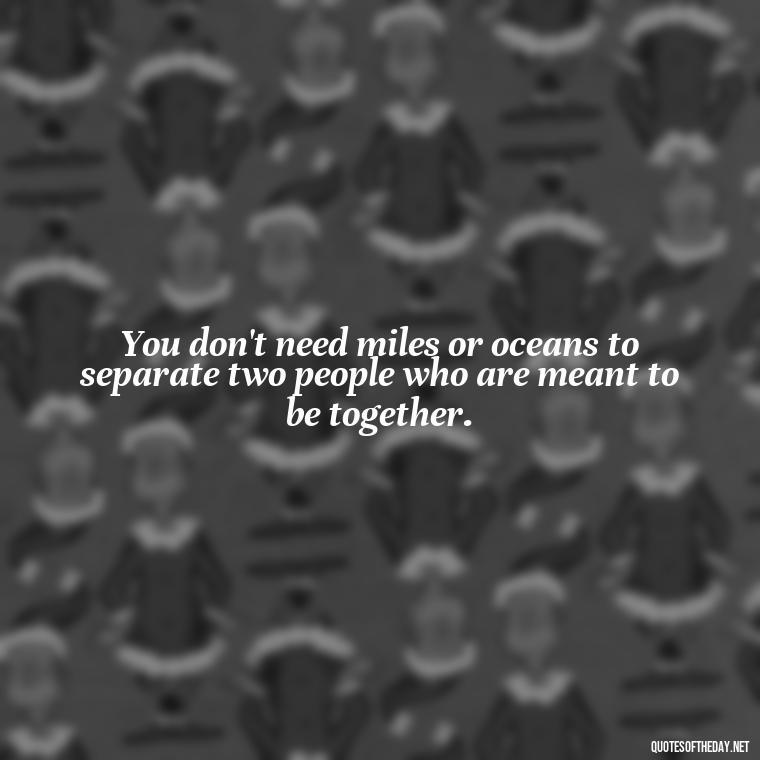 You don't need miles or oceans to separate two people who are meant to be together. - Love Someone From A Distance Quotes