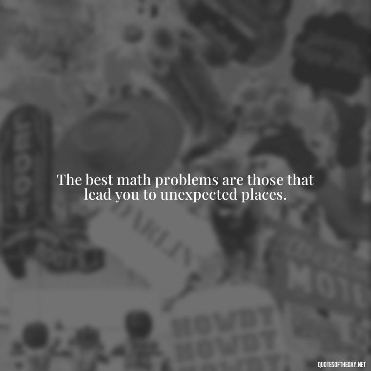 The best math problems are those that lead you to unexpected places. - Short Math Quotes