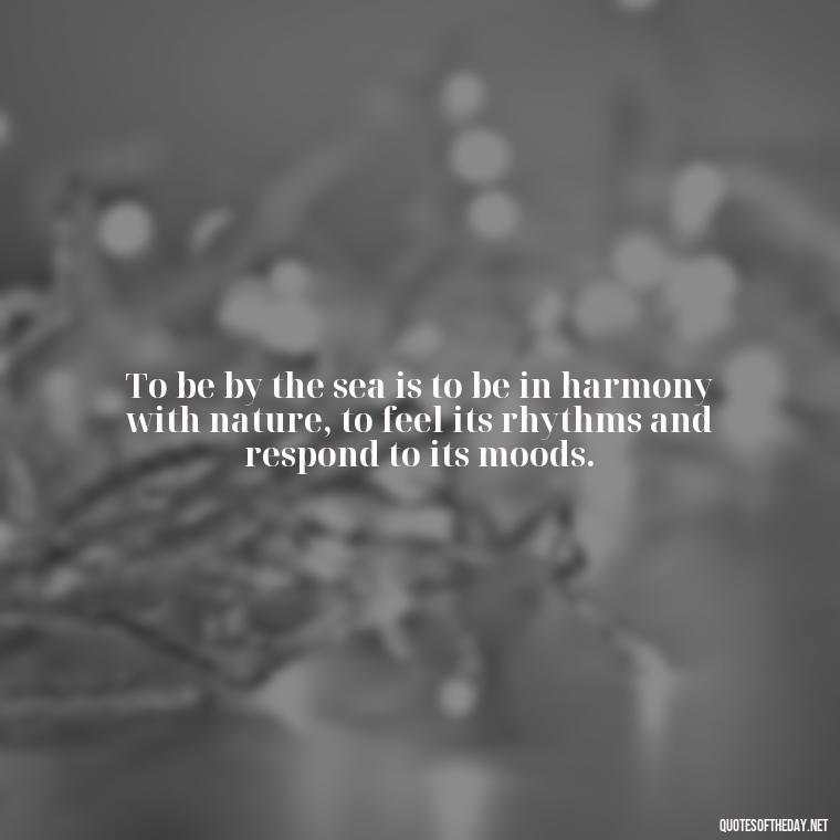 To be by the sea is to be in harmony with nature, to feel its rhythms and respond to its moods. - Short Quotes About The Sea