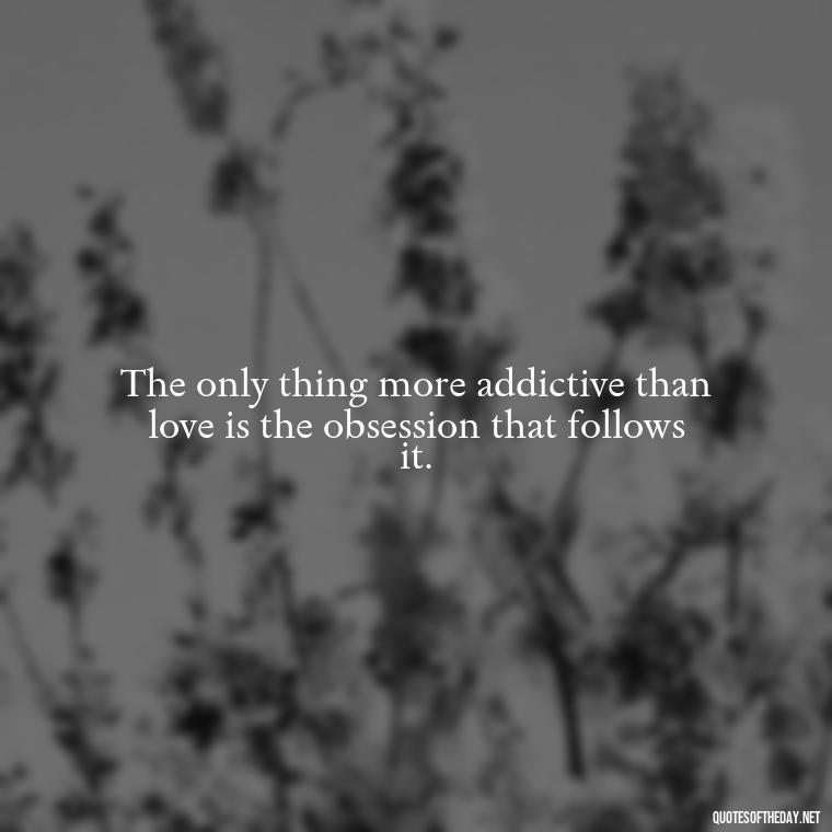 The only thing more addictive than love is the obsession that follows it. - Quotes About Obsession And Love