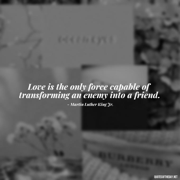 Love is the only force capable of transforming an enemy into a friend. - If You Love Her Quotes