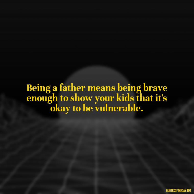 Being a father means being brave enough to show your kids that it's okay to be vulnerable. - Short Father Quotes