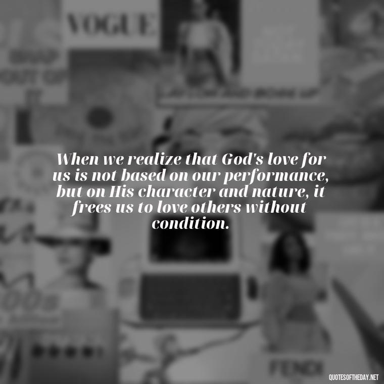 When we realize that God's love for us is not based on our performance, but on His character and nature, it frees us to love others without condition. - Jesus Loves Me Quotes