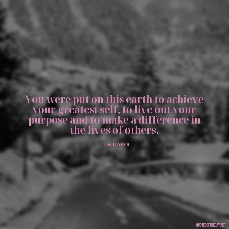 You were put on this earth to achieve your greatest self, to live out your purpose and to make a difference in the lives of others. - Feeling Alone Quotes For Love