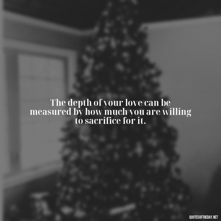 The depth of your love can be measured by how much you are willing to sacrifice for it. - Quotes About Love Confusion