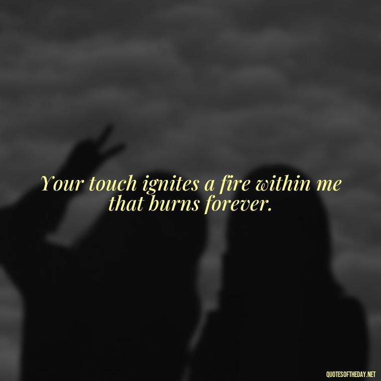 Your touch ignites a fire within me that burns forever. - Amazing Love Quotes For Her