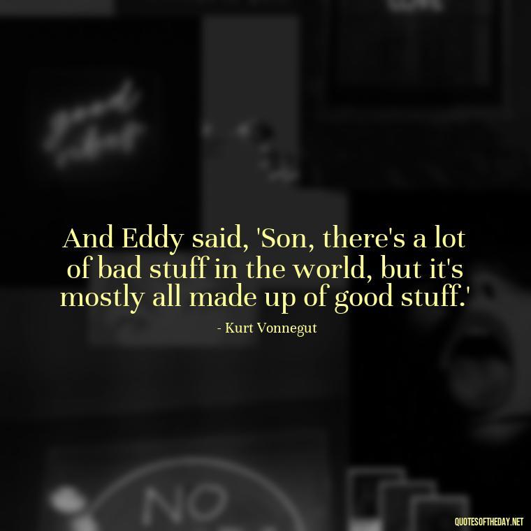 And Eddy said, 'Son, there's a lot of bad stuff in the world, but it's mostly all made up of good stuff.' - Kurt Vonnegut Quotes Love