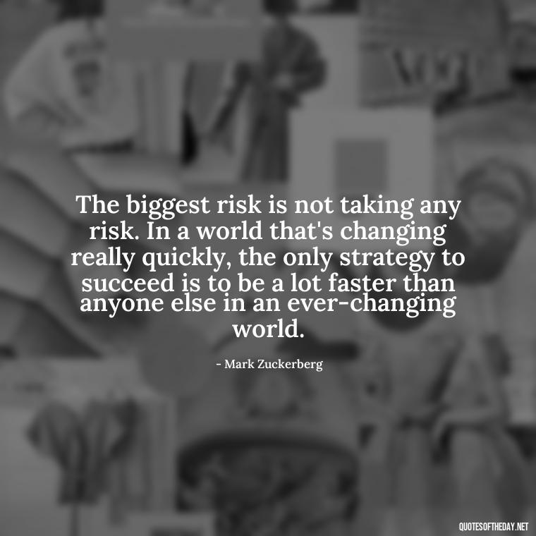 The biggest risk is not taking any risk. In a world that's changing really quickly, the only strategy to succeed is to be a lot faster than anyone else in an ever-changing world. - Confidence Short Quotes