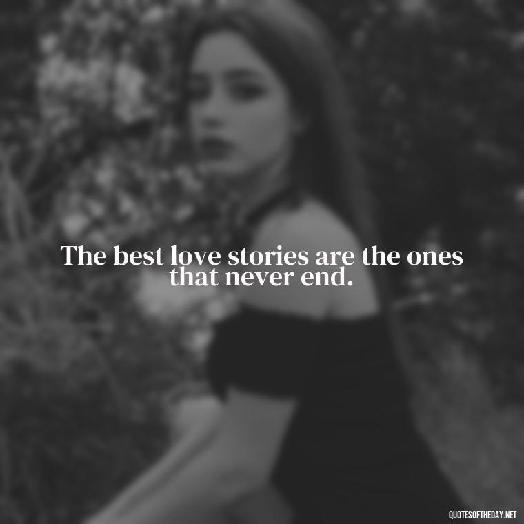 The best love stories are the ones that never end. - Quotes About Long Love