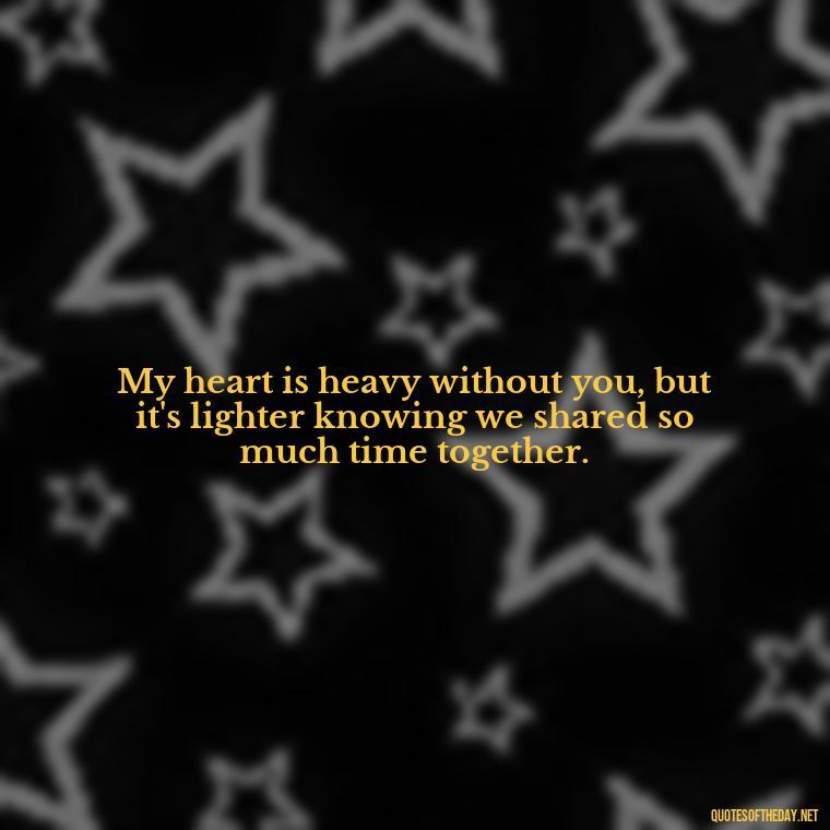 My heart is heavy without you, but it's lighter knowing we shared so much time together. - Death Quotes For Loved One