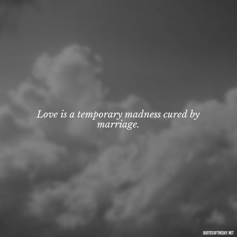 Love is a temporary madness cured by marriage. - Love Heartbreak Quotes