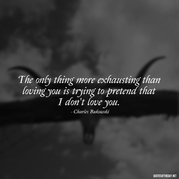 The only thing more exhausting than loving you is trying to pretend that I don't love you. - Bukowski Love Quotes