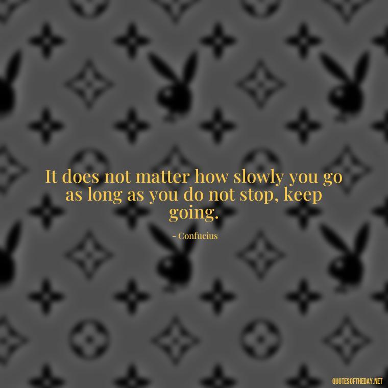 It does not matter how slowly you go as long as you do not stop, keep going. - Short Quotes For A Graduate