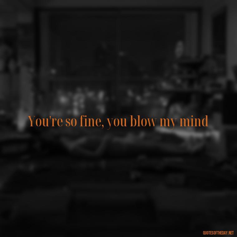 You're so fine, you blow my mind - Famous Love Song Quotes