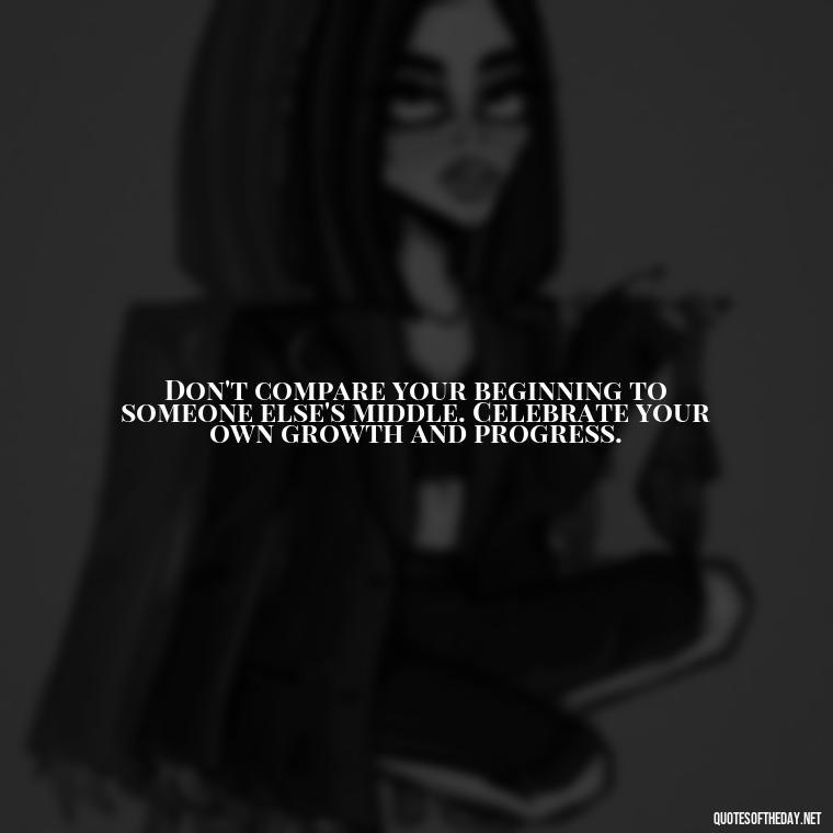 Don't compare your beginning to someone else's middle. Celebrate your own growth and progress. - Sell Yourself Short Quotes