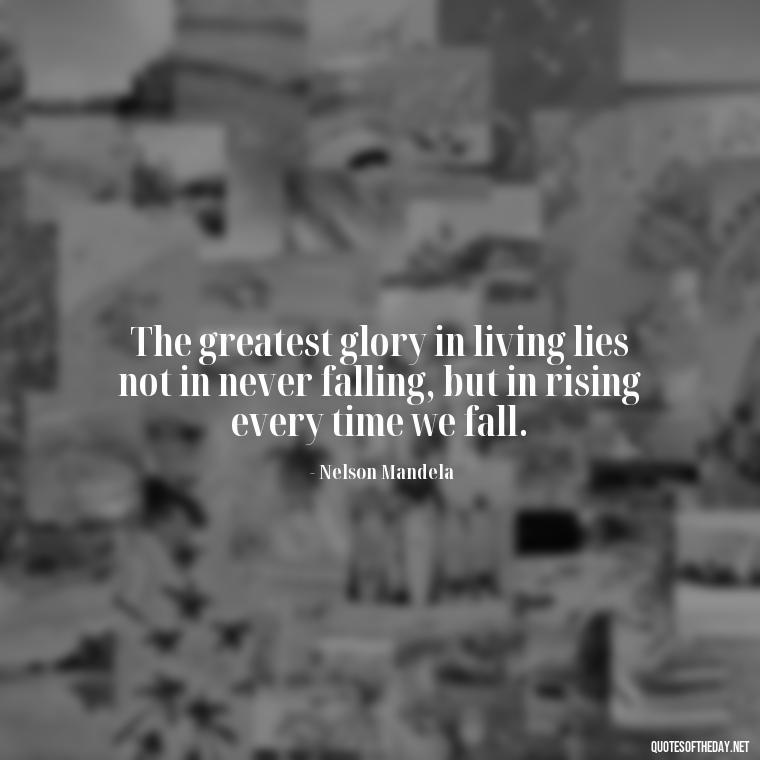 The greatest glory in living lies not in never falling, but in rising every time we fall. - Quotes For Leaving Someone You Love