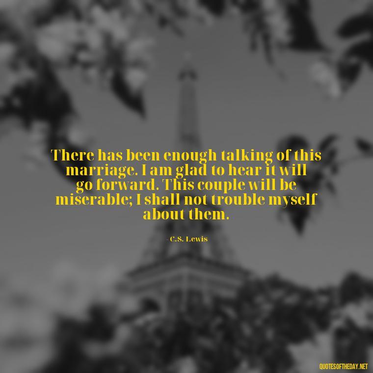 There has been enough talking of this marriage. I am glad to hear it will go forward. This couple will be miserable; I shall not trouble myself about them. - Cs Lewis Love Quote