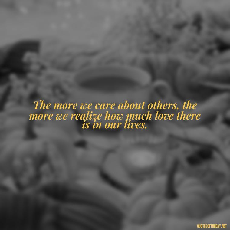 The more we care about others, the more we realize how much love there is in our lives. - Love Those Who Love You Quotes