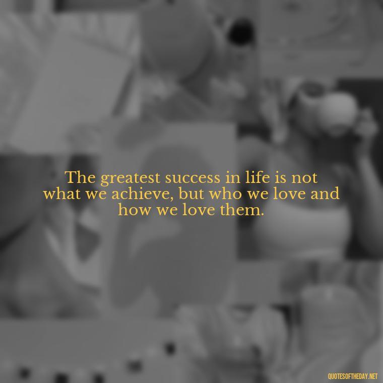 The greatest success in life is not what we achieve, but who we love and how we love them. - Love Marriage Success Quotes