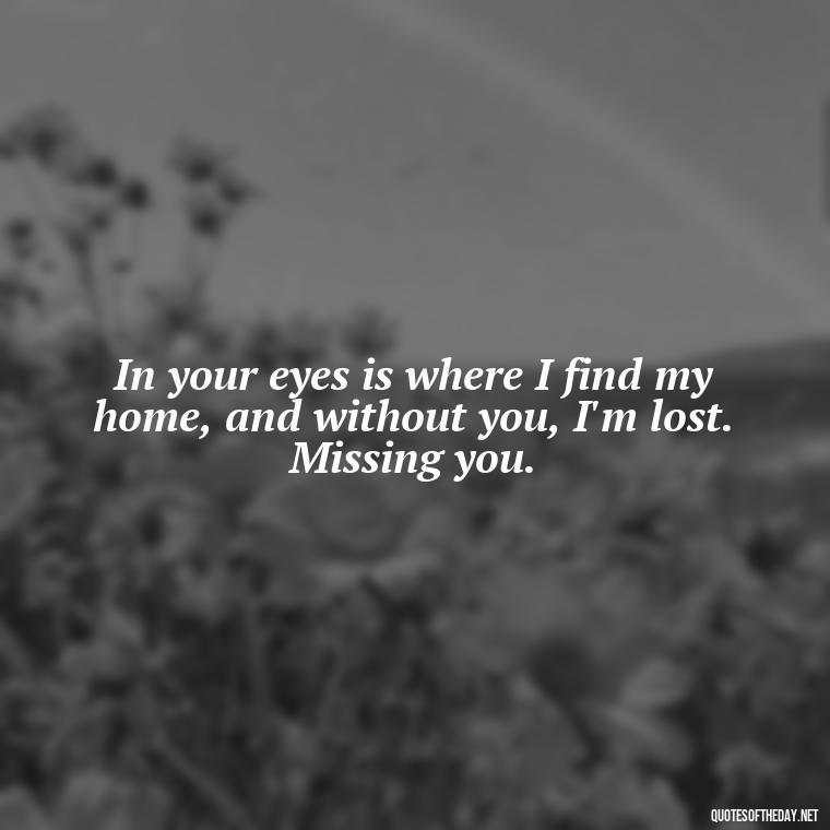 In your eyes is where I find my home, and without you, I'm lost. Missing you. - Love You And Miss You Quotes