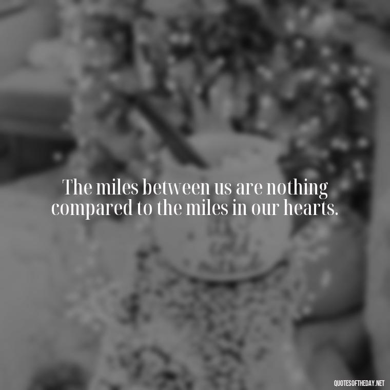 The miles between us are nothing compared to the miles in our hearts. - Short Long Distance Relationship Quotes