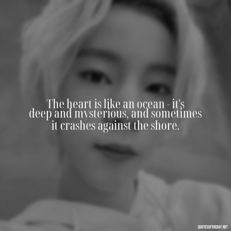 The heart is like an ocean - it's deep and mysterious, and sometimes it crashes against the shore. - Love Quotes About Heartbreak