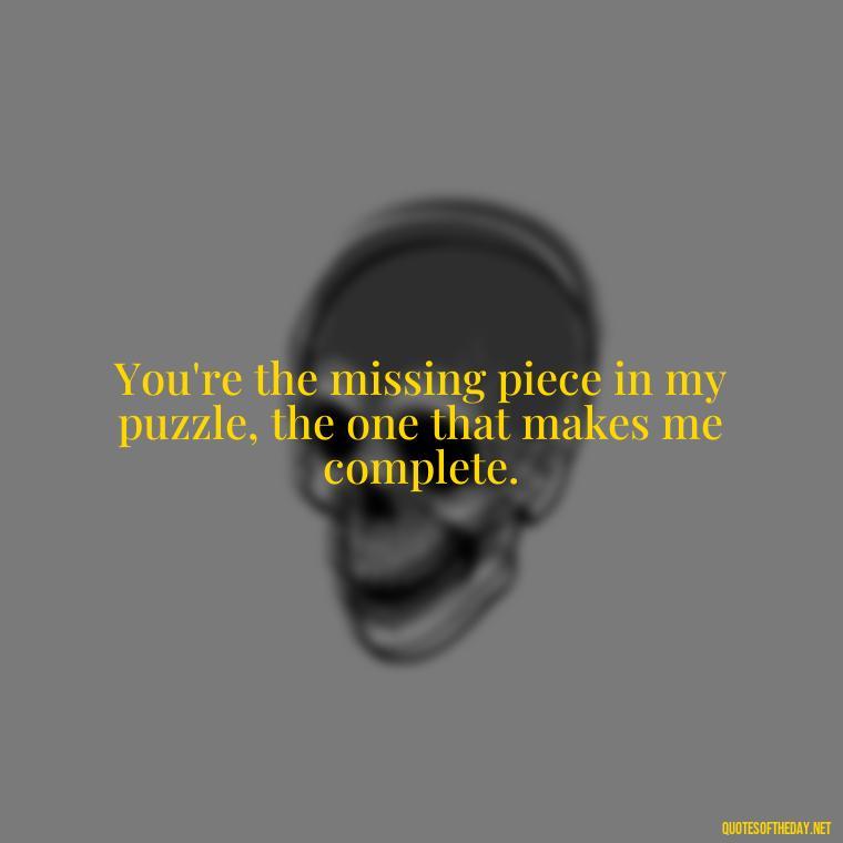 You're the missing piece in my puzzle, the one that makes me complete. - Being In Love With You Quotes