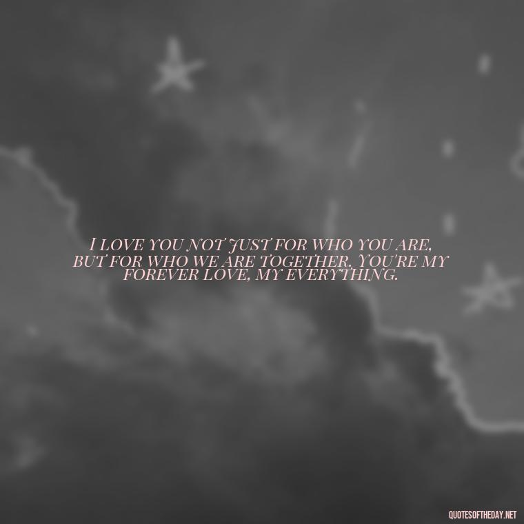 I love you not just for who you are, but for who we are together. You're my forever love, my everything. - Do You Know How Much I Love You Quotes