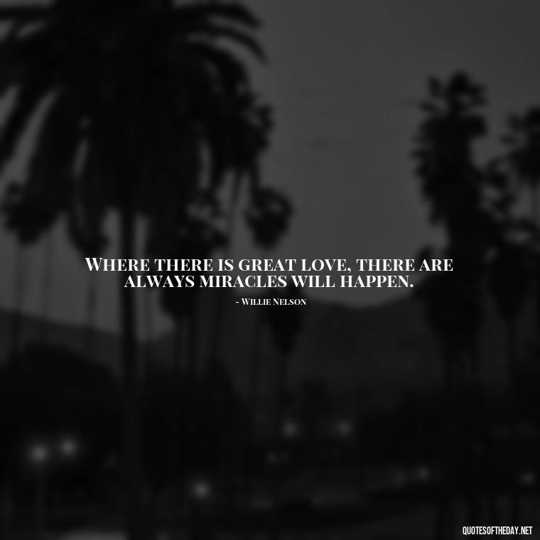 Where there is great love, there are always miracles will happen. - Quotes About A Love Story