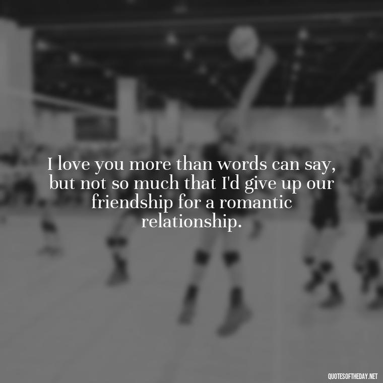 I love you more than words can say, but not so much that I'd give up our friendship for a romantic relationship. - Love You As A Friend Quotes