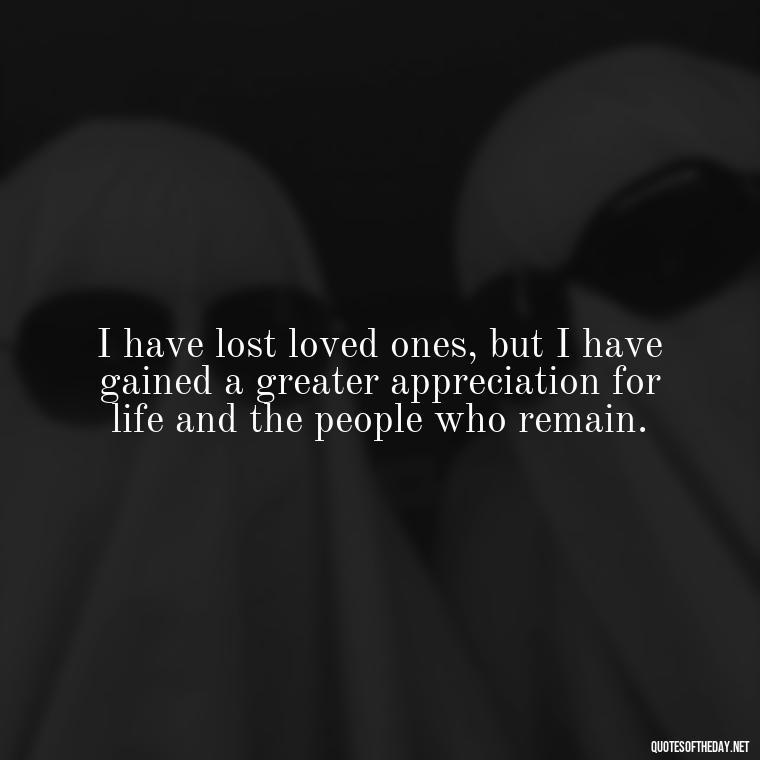 I have lost loved ones, but I have gained a greater appreciation for life and the people who remain. - Quote About A Lost Loved One