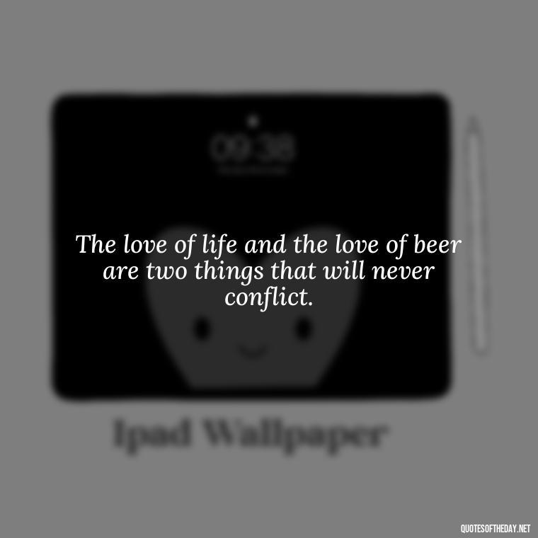 The love of life and the love of beer are two things that will never conflict. - Quotes About Love And Beer