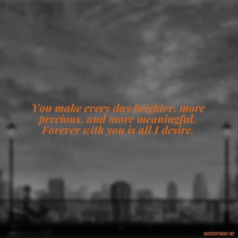 You make every day brighter, more precious, and more meaningful. Forever with you is all I desire. - Quotes For A Loved One