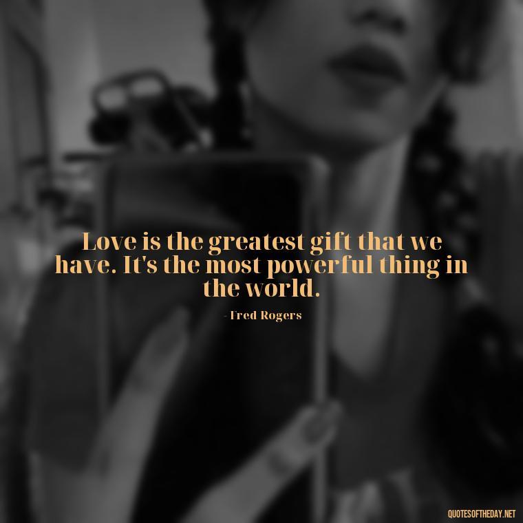 Love is the greatest gift that we have. It's the most powerful thing in the world. - Mister Rogers Quotes Love