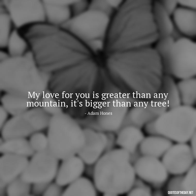 My love for you is greater than any mountain, it's bigger than any tree! - Guess How Much I Love You Quotes Book